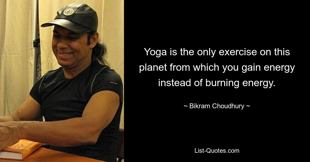 Yoga is the only exercise on this planet from which you gain energy instead of burning energy. — © Bikram Choudhury