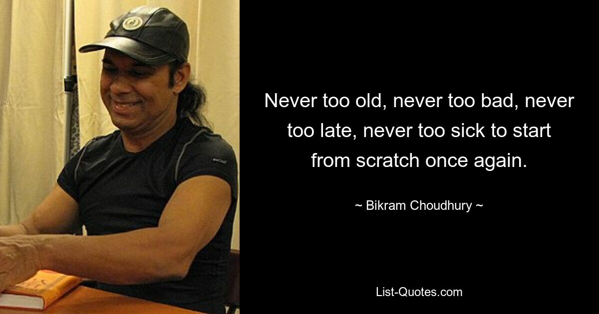 Never too old, never too bad, never too late, never too sick to start from scratch once again. — © Bikram Choudhury