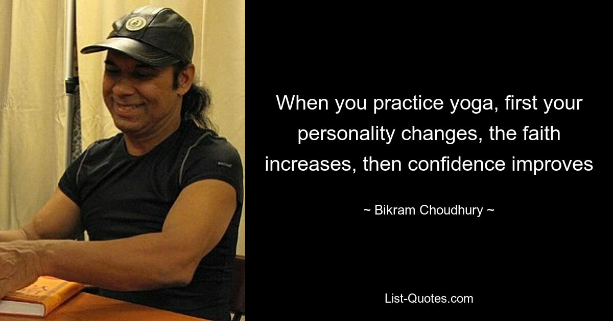 When you practice yoga, first your personality changes, the faith increases, then confidence improves — © Bikram Choudhury