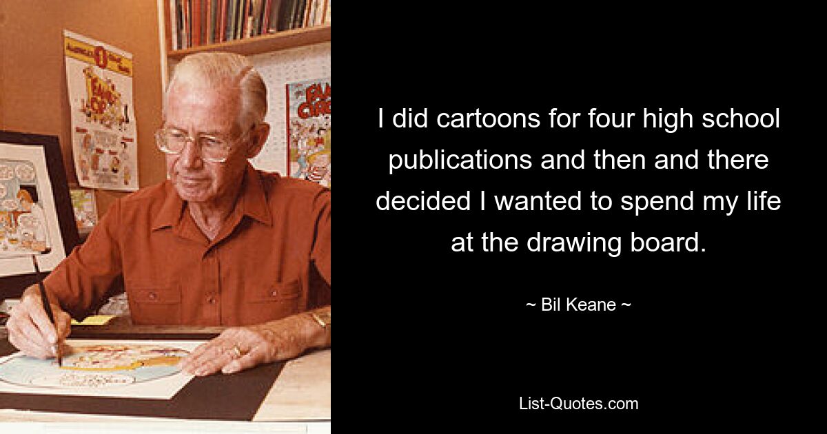 I did cartoons for four high school publications and then and there decided I wanted to spend my life at the drawing board. — © Bil Keane