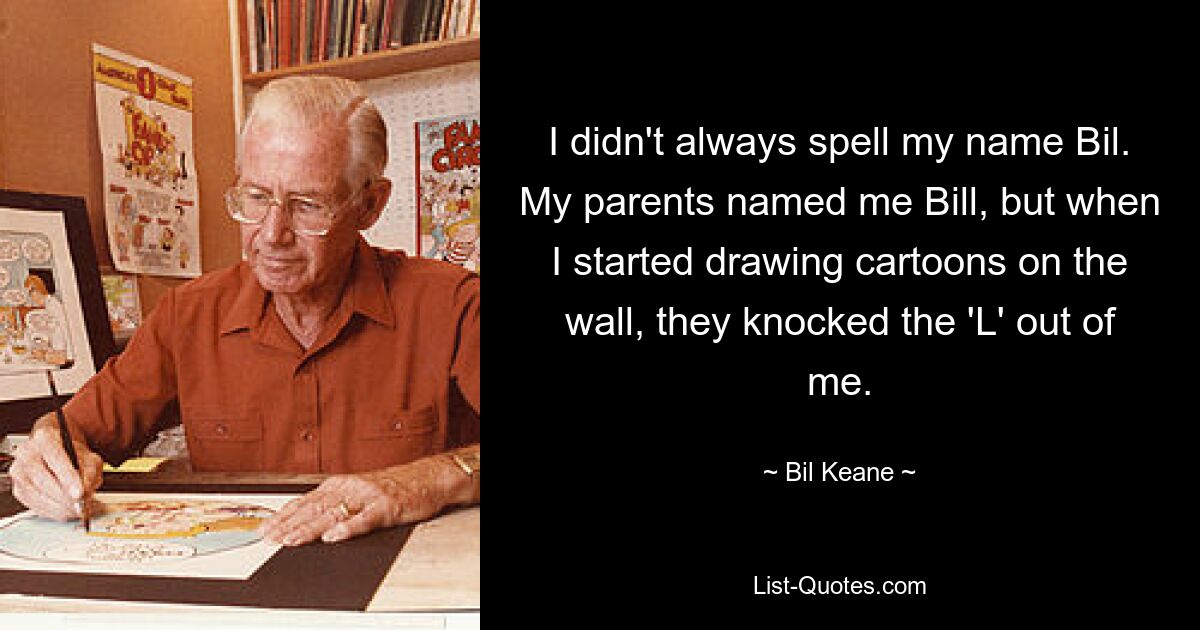 Я не всегда писал свое имя Бил. Мои родители назвали меня Биллом, но когда я начал рисовать карикатуры на стене, они выбили из меня букву «Л». — © Бил Кин 