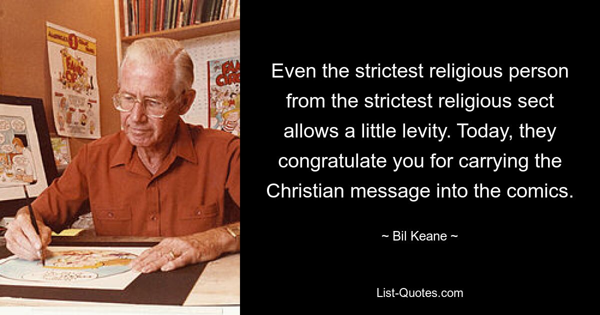 Even the strictest religious person from the strictest religious sect allows a little levity. Today, they congratulate you for carrying the Christian message into the comics. — © Bil Keane