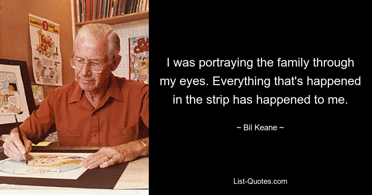 I was portraying the family through my eyes. Everything that's happened in the strip has happened to me. — © Bil Keane