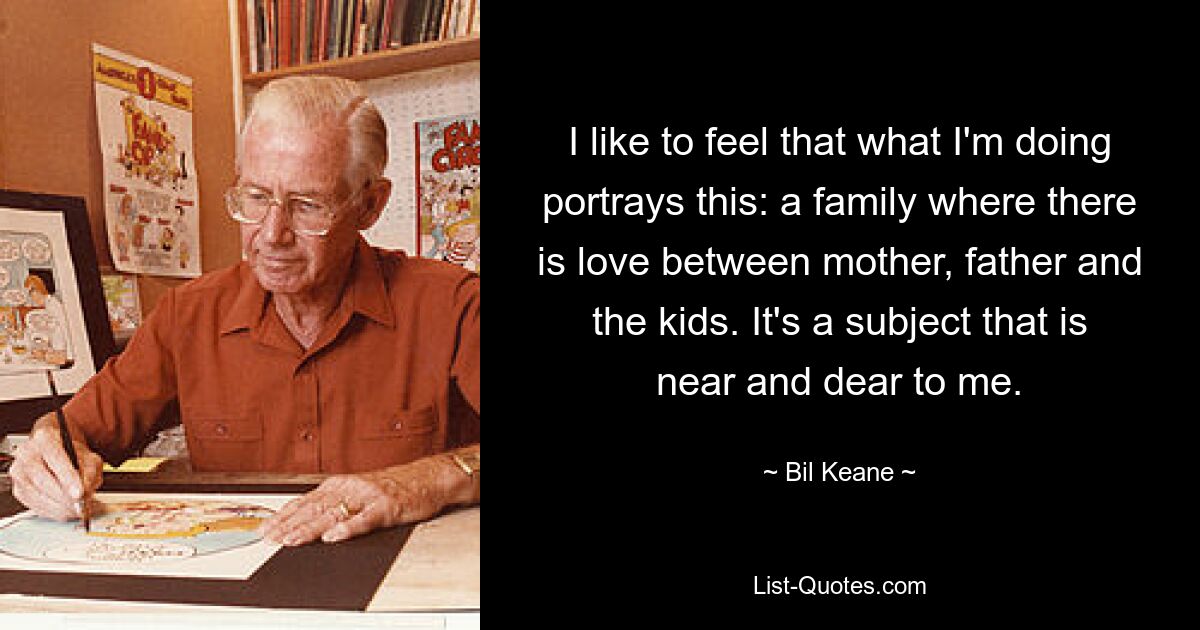 I like to feel that what I'm doing portrays this: a family where there is love between mother, father and the kids. It's a subject that is near and dear to me. — © Bil Keane