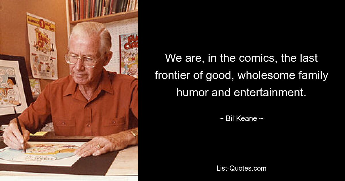 We are, in the comics, the last frontier of good, wholesome family humor and entertainment. — © Bil Keane