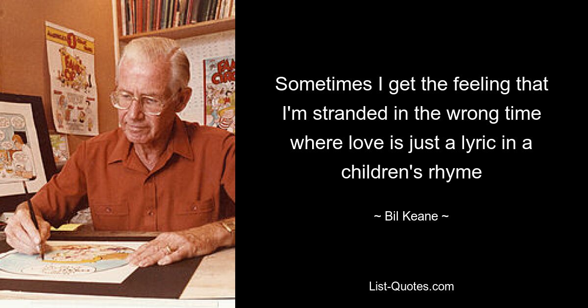 Sometimes I get the feeling that I'm stranded in the wrong time where love is just a lyric in a children's rhyme — © Bil Keane