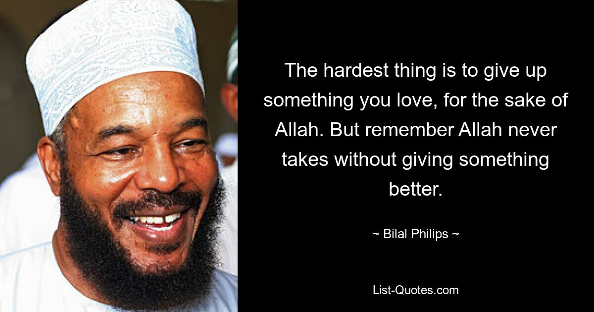 The hardest thing is to give up something you love, for the sake of Allah. But remember Allah never takes without giving something better. — © Bilal Philips