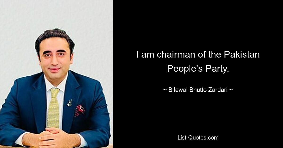 I am chairman of the Pakistan People's Party. — © Bilawal Bhutto Zardari