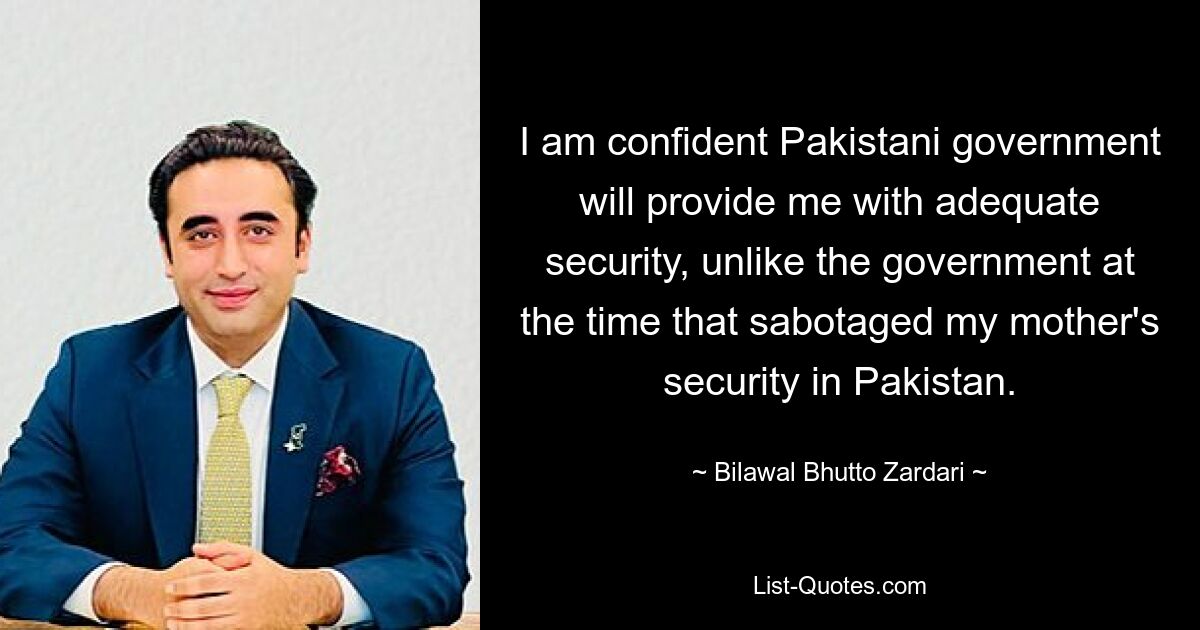 I am confident Pakistani government will provide me with adequate security, unlike the government at the time that sabotaged my mother's security in Pakistan. — © Bilawal Bhutto Zardari