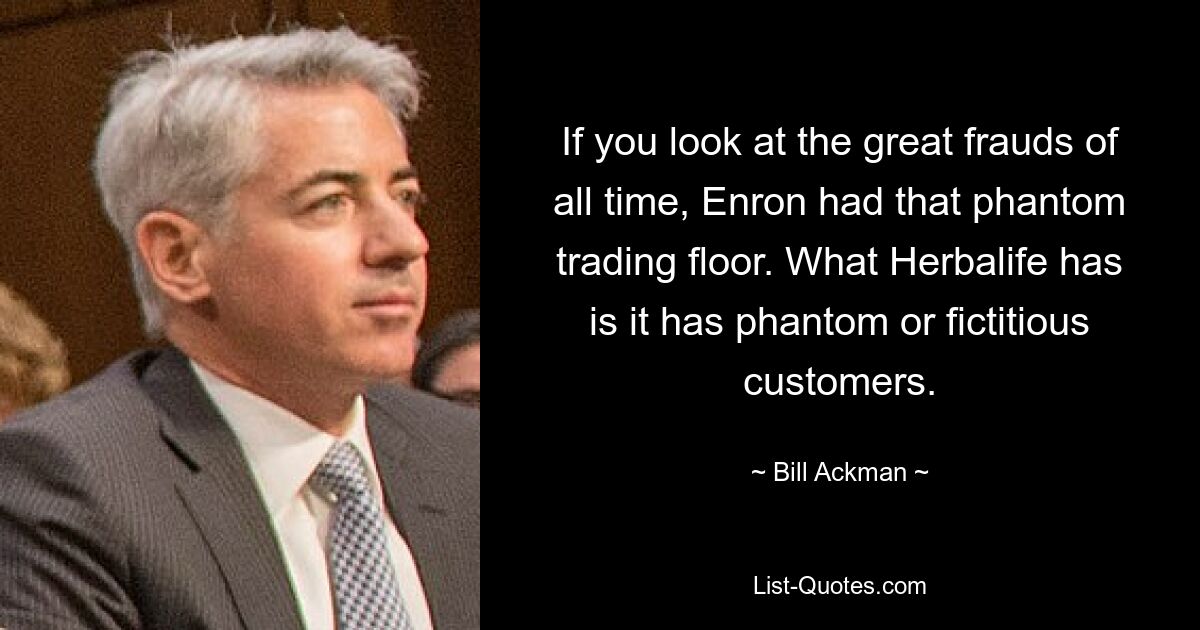 Wenn man sich die großen Betrügereien aller Zeiten anschaut, hatte Enron diesen Phantom-Handelsplatz. Was Herbalife hat, ist, dass es Phantom- oder fiktive Kunden hat. — © Bill Ackman 