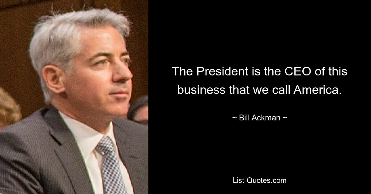 The President is the CEO of this business that we call America. — © Bill Ackman