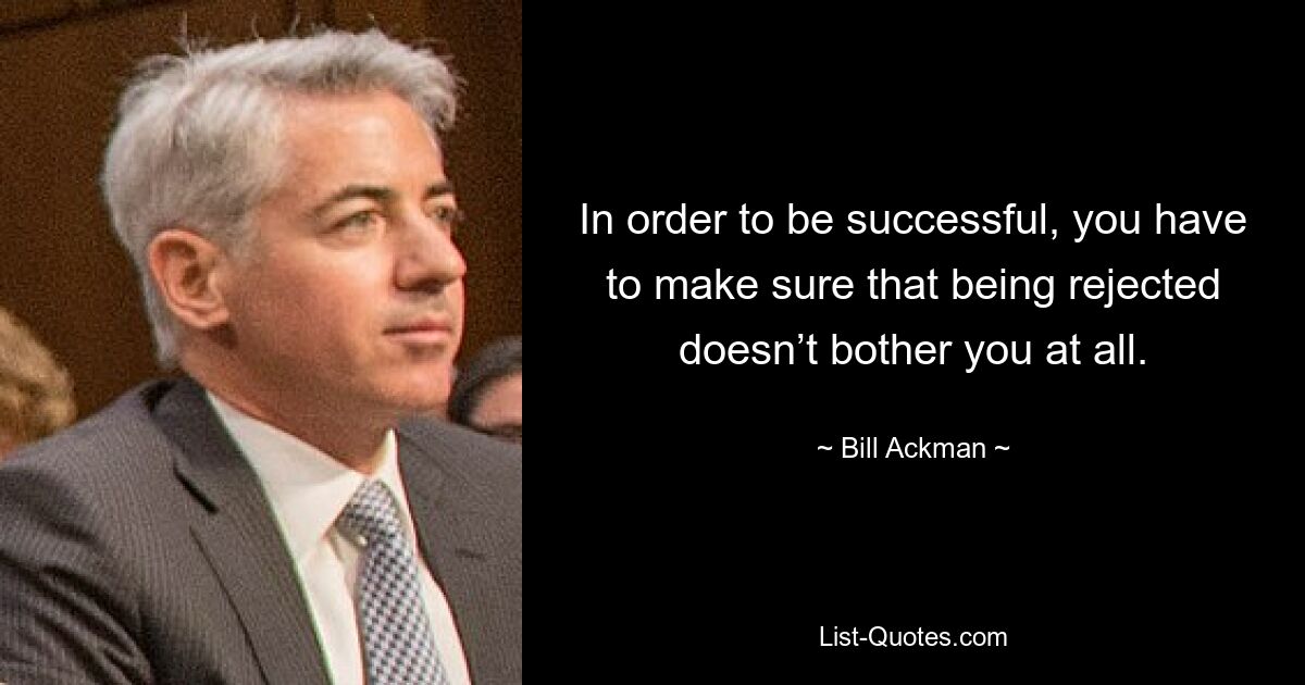 In order to be successful, you have to make sure that being rejected doesn’t bother you at all. — © Bill Ackman