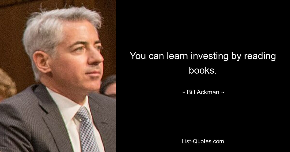 You can learn investing by reading books. — © Bill Ackman