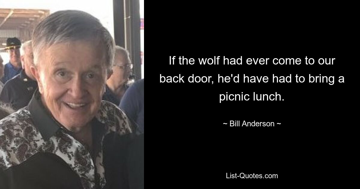 If the wolf had ever come to our back door, he'd have had to bring a picnic lunch. — © Bill Anderson