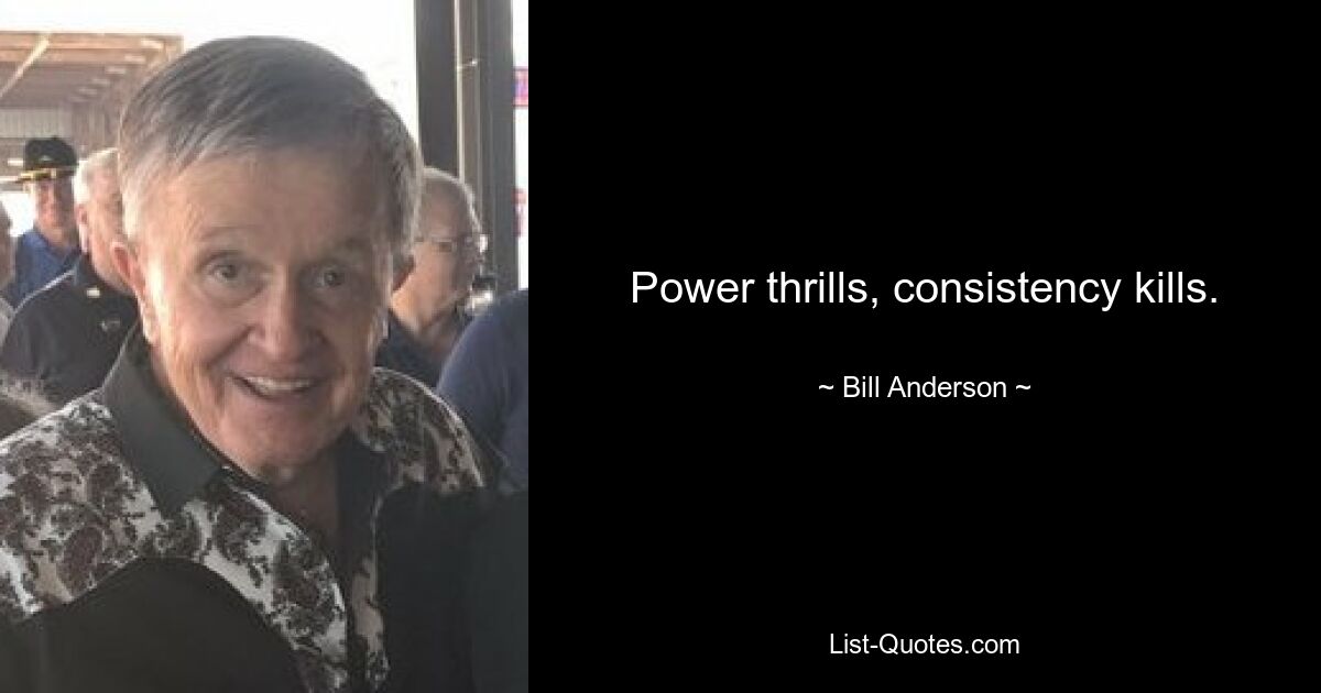 Power thrills, consistency kills. — © Bill Anderson