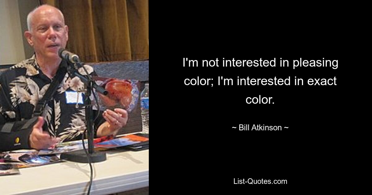 I'm not interested in pleasing color; I'm interested in exact color. — © Bill Atkinson