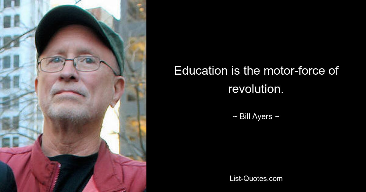 Education is the motor-force of revolution. — © Bill Ayers