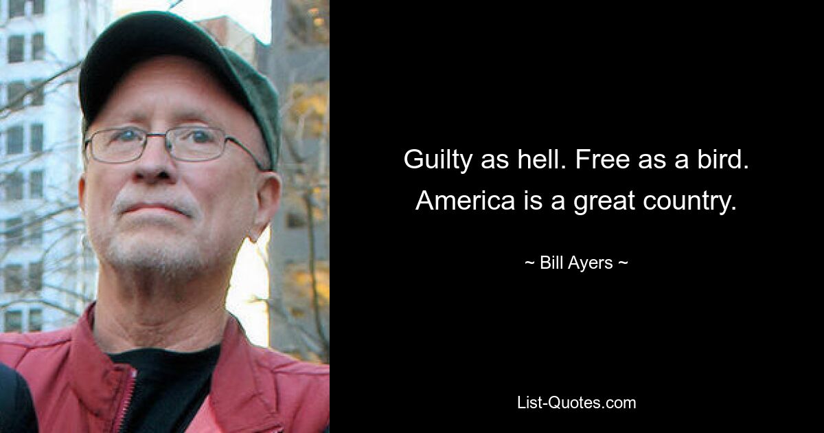 Guilty as hell. Free as a bird. America is a great country. — © Bill Ayers