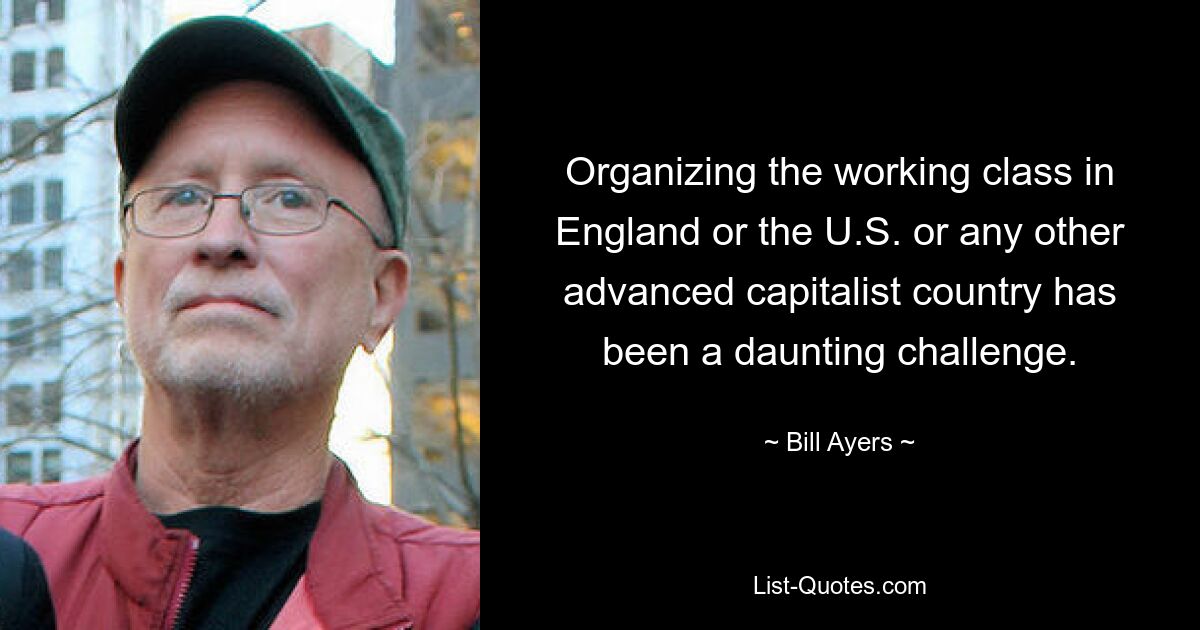 Organizing the working class in England or the U.S. or any other advanced capitalist country has been a daunting challenge. — © Bill Ayers