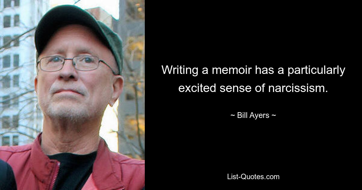 Writing a memoir has a particularly excited sense of narcissism. — © Bill Ayers