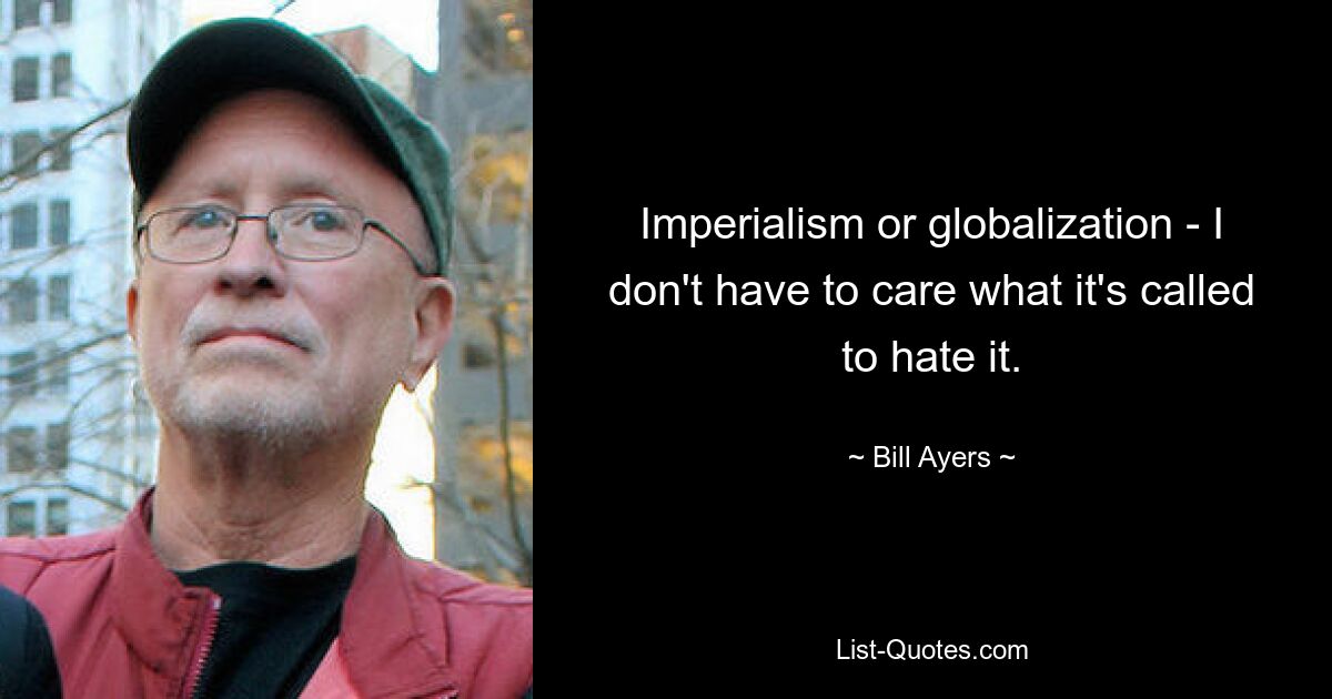 Imperialismus oder Globalisierung – es ist mir egal, wie man es nennt, um es zu hassen. — © Bill Ayers