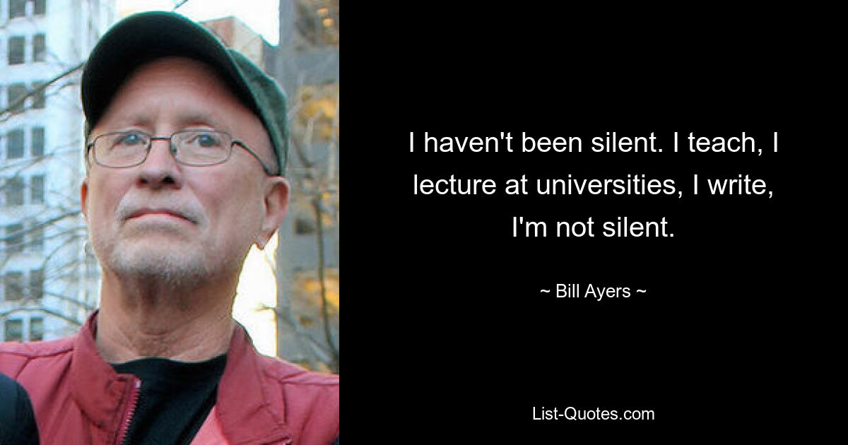 Ich habe nicht geschwiegen. Ich unterrichte, ich lehre an Universitäten, ich schreibe, ich schweige nicht. — © Bill Ayers 