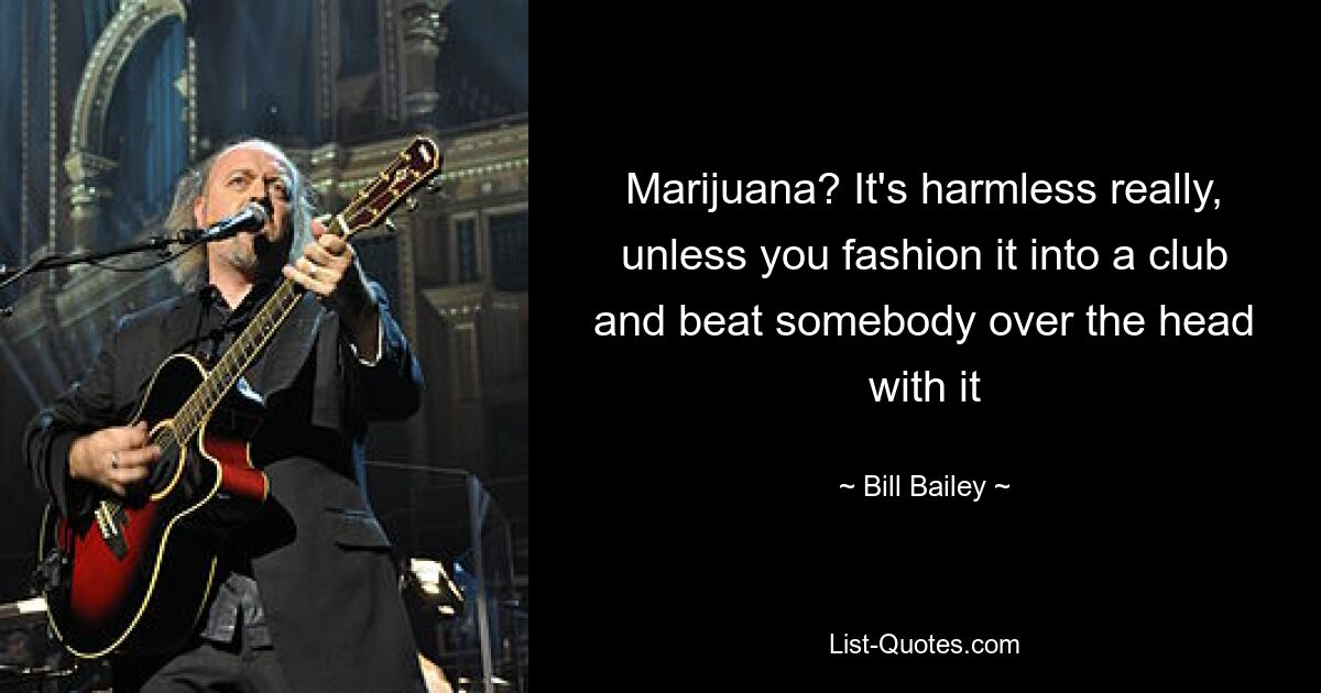 Marijuana? It's harmless really, unless you fashion it into a club and beat somebody over the head with it — © Bill Bailey