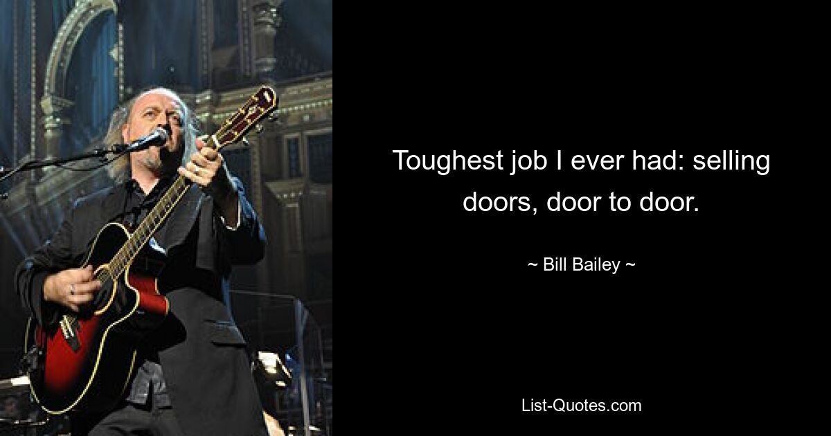 Toughest job I ever had: selling doors, door to door. — © Bill Bailey