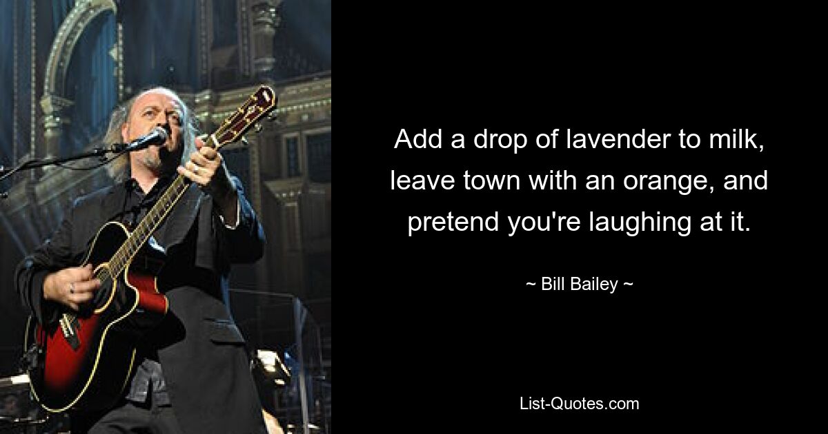 Add a drop of lavender to milk, leave town with an orange, and pretend you're laughing at it. — © Bill Bailey