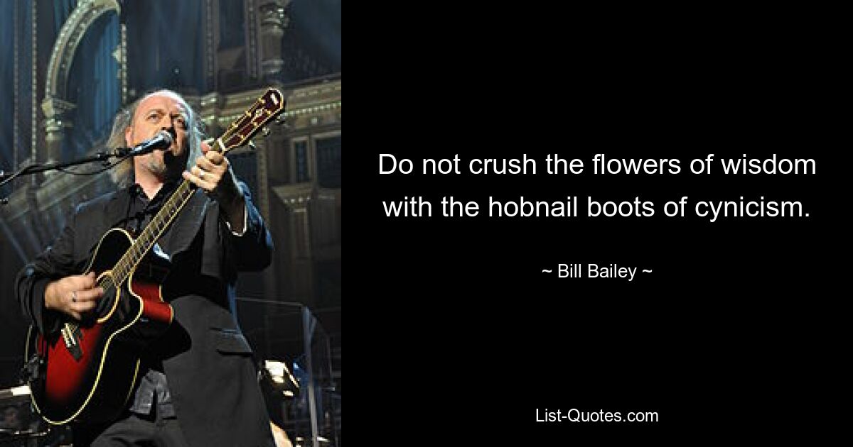 Do not crush the flowers of wisdom with the hobnail boots of cynicism. — © Bill Bailey