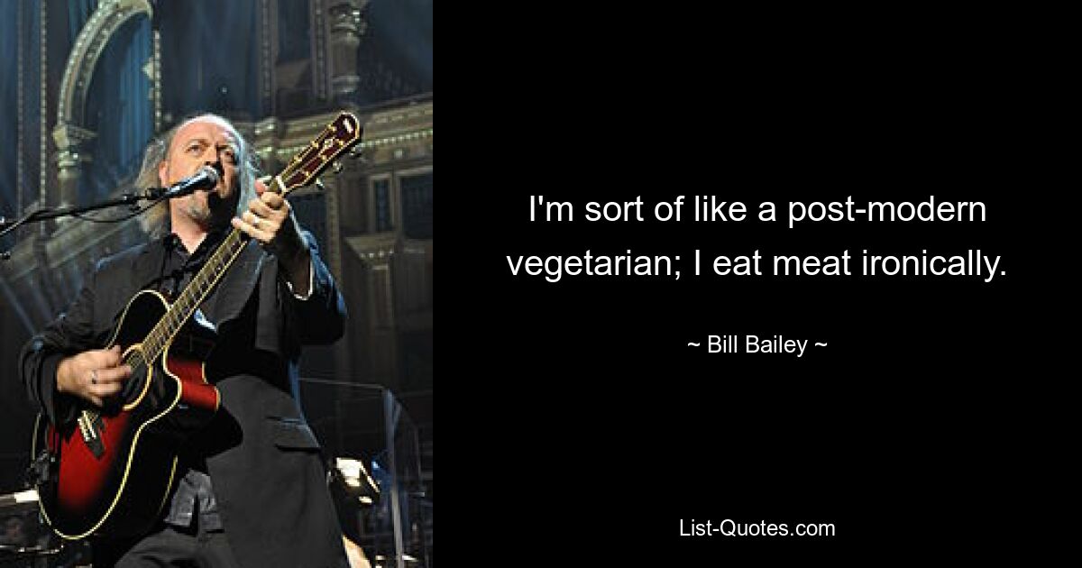 I'm sort of like a post-modern vegetarian; I eat meat ironically. — © Bill Bailey