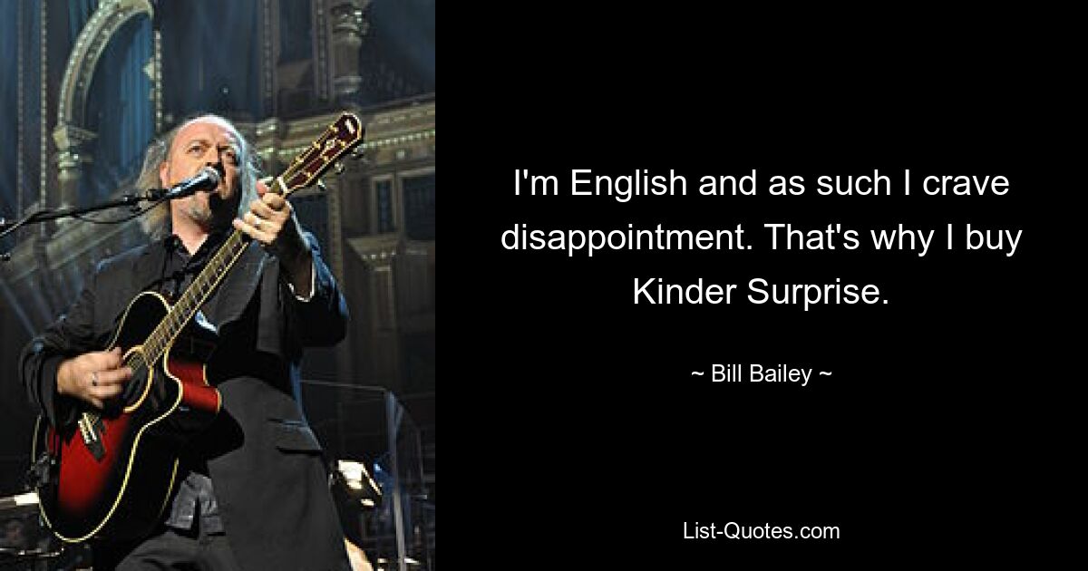 I'm English and as such I crave disappointment. That's why I buy Kinder Surprise. — © Bill Bailey