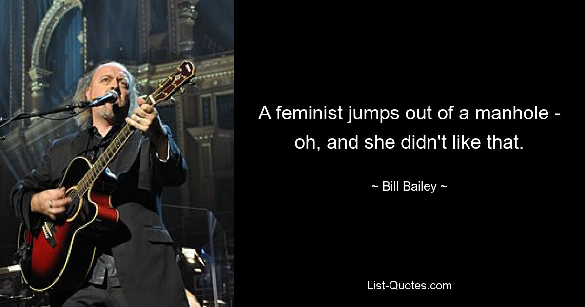 A feminist jumps out of a manhole - oh, and she didn't like that. — © Bill Bailey