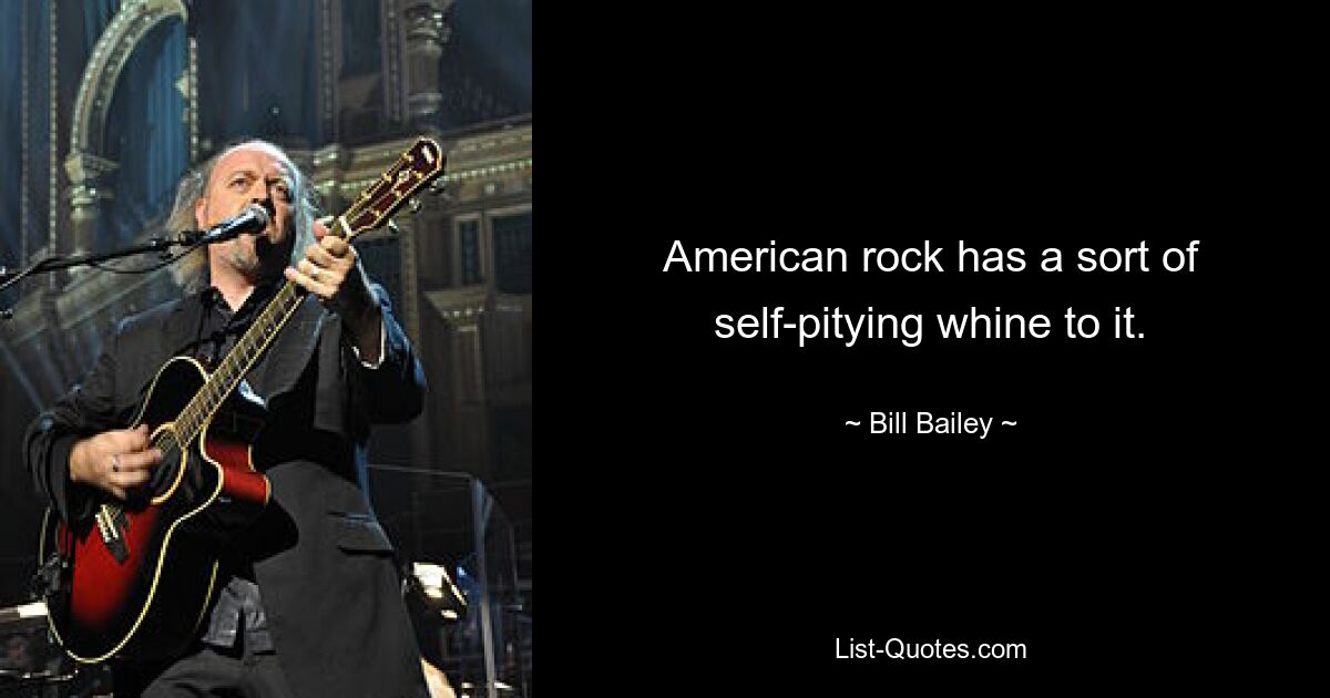 American rock has a sort of self-pitying whine to it. — © Bill Bailey