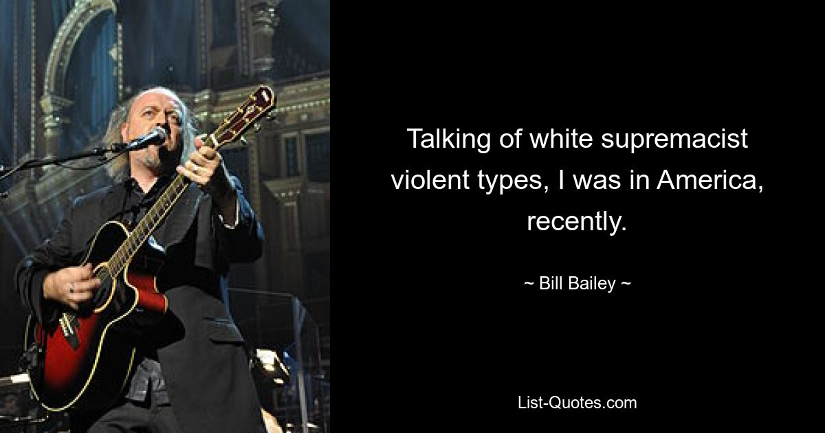 Talking of white supremacist violent types, I was in America, recently. — © Bill Bailey