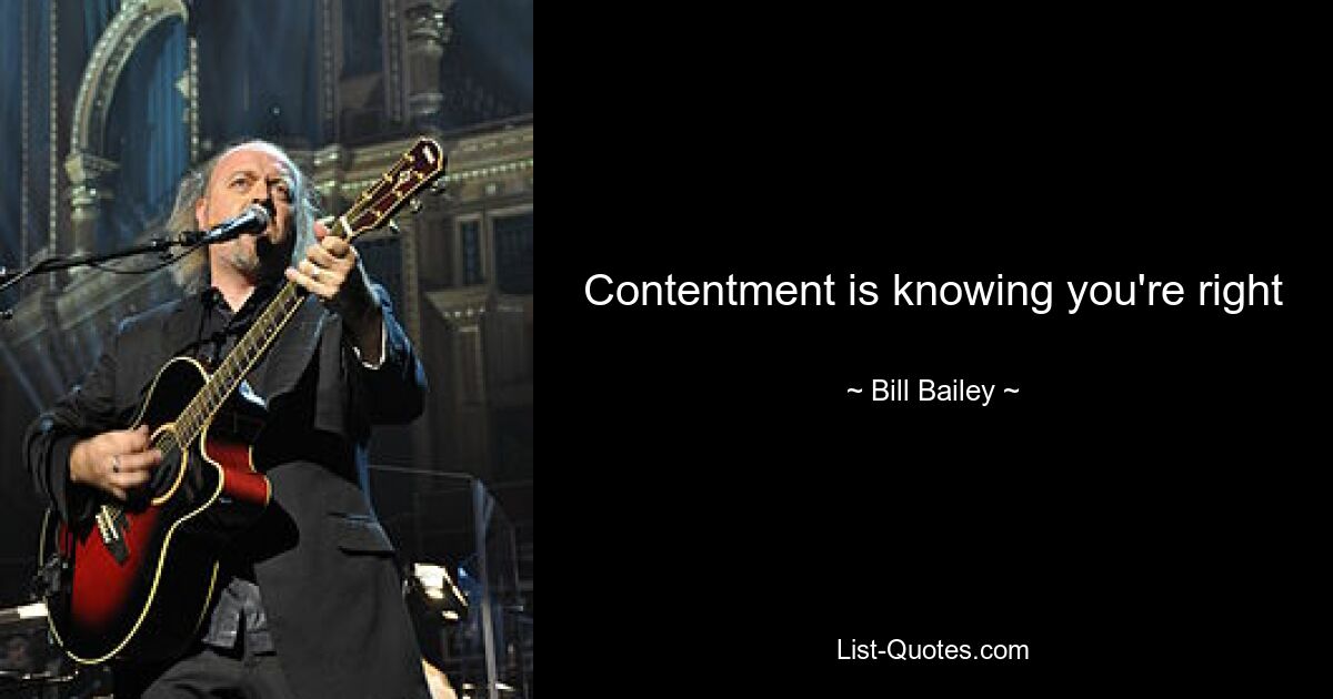 Contentment is knowing you're right — © Bill Bailey