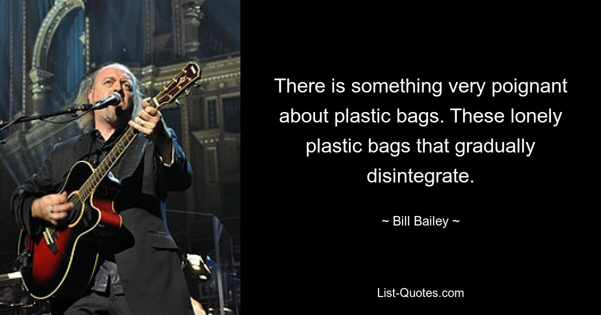 There is something very poignant about plastic bags. These lonely plastic bags that gradually disintegrate. — © Bill Bailey