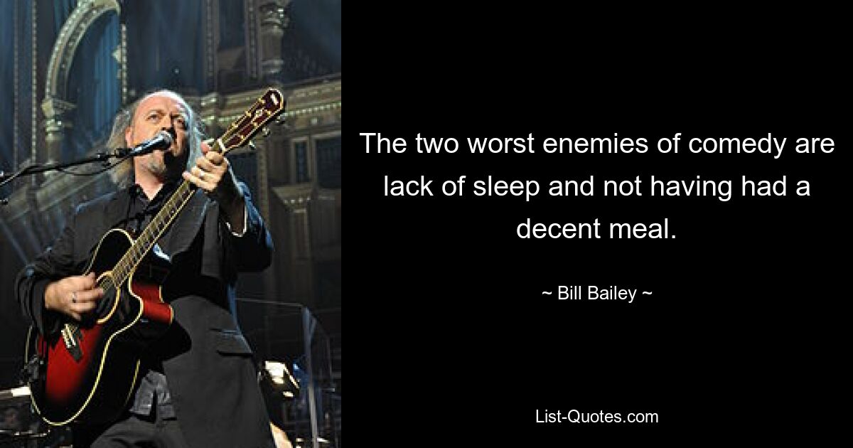 The two worst enemies of comedy are lack of sleep and not having had a decent meal. — © Bill Bailey