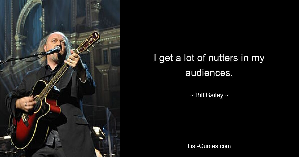 I get a lot of nutters in my audiences. — © Bill Bailey