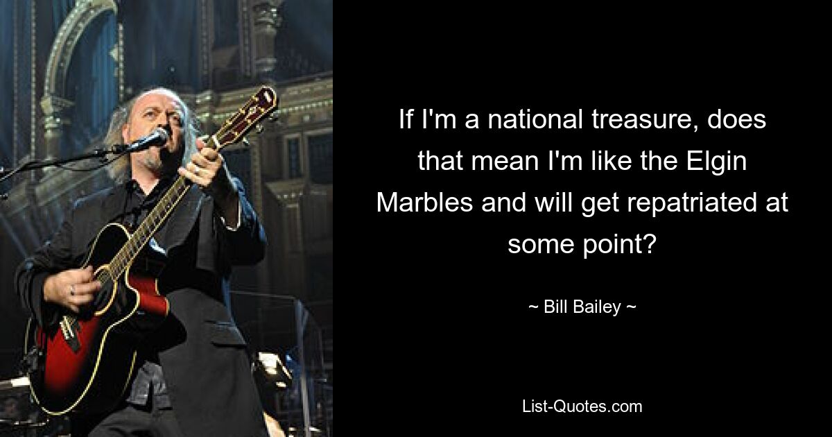 If I'm a national treasure, does that mean I'm like the Elgin Marbles and will get repatriated at some point? — © Bill Bailey