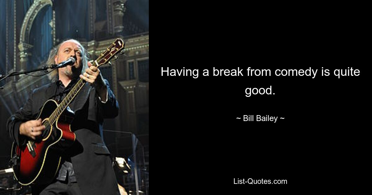 Having a break from comedy is quite good. — © Bill Bailey