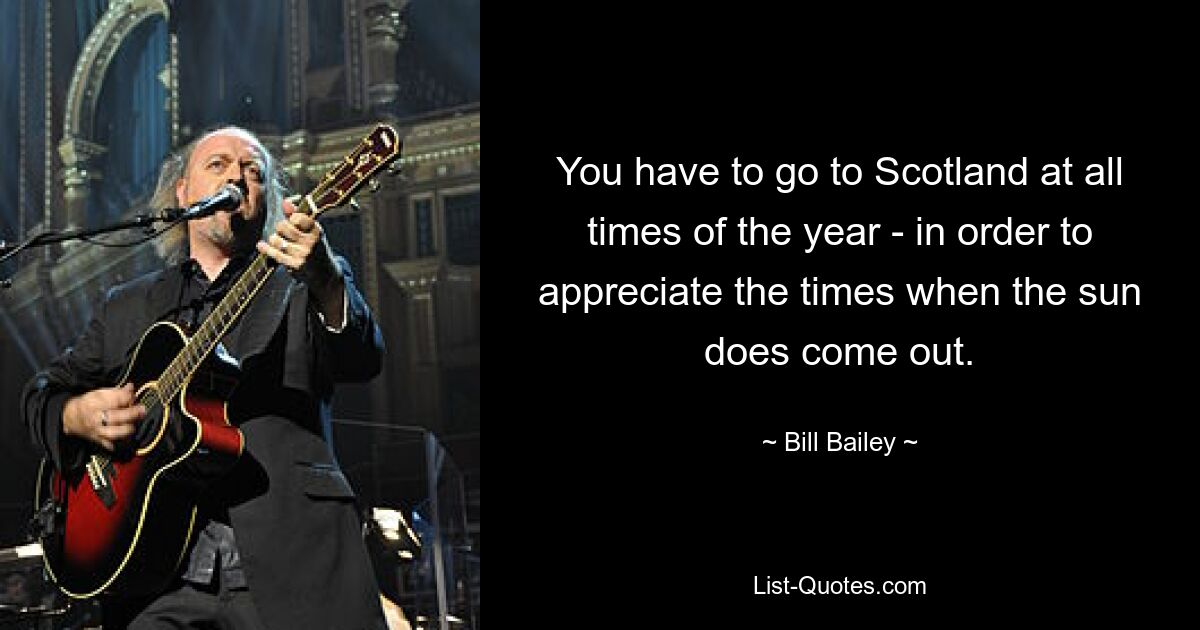 You have to go to Scotland at all times of the year - in order to appreciate the times when the sun does come out. — © Bill Bailey