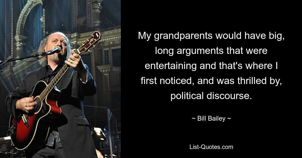 My grandparents would have big, long arguments that were entertaining and that's where I first noticed, and was thrilled by, political discourse. — © Bill Bailey