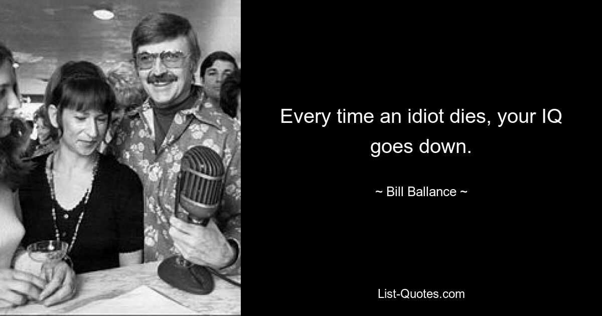 Every time an idiot dies, your IQ goes down. — © Bill Ballance