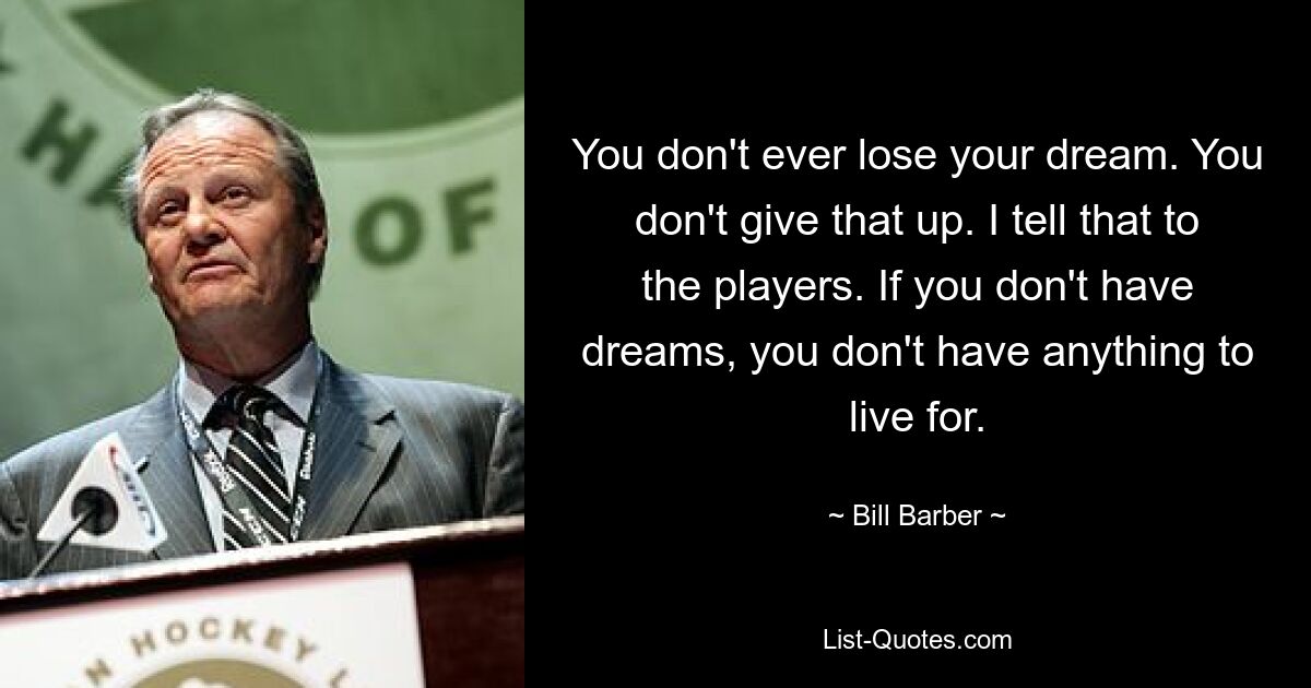 You don't ever lose your dream. You don't give that up. I tell that to the players. If you don't have dreams, you don't have anything to live for. — © Bill Barber