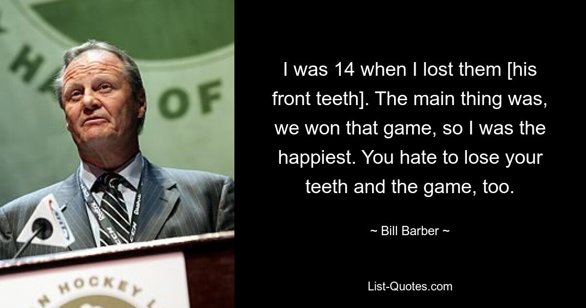 I was 14 when I lost them [his front teeth]. The main thing was, we won that game, so I was the happiest. You hate to lose your teeth and the game, too. — © Bill Barber