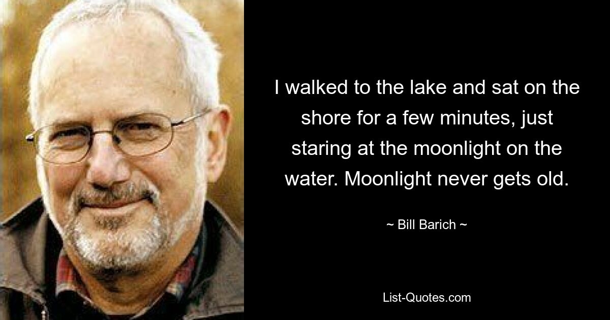 I walked to the lake and sat on the shore for a few minutes, just staring at the moonlight on the water. Moonlight never gets old. — © Bill Barich