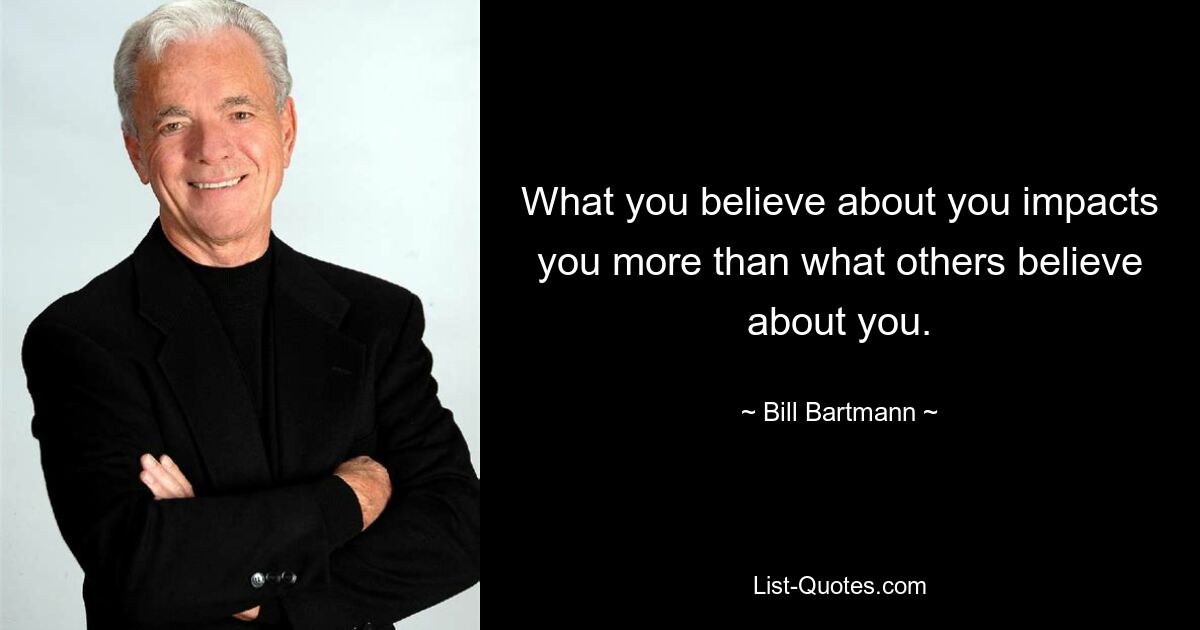 What you believe about you impacts you more than what others believe about you. — © Bill Bartmann