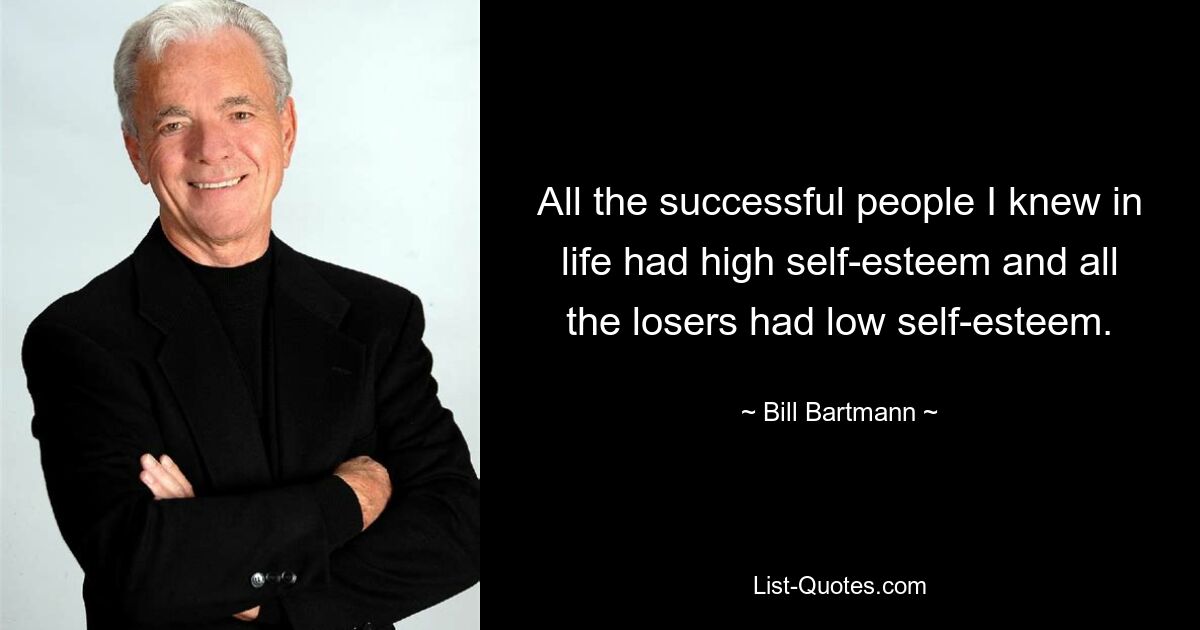 All the successful people I knew in life had high self-esteem and all the losers had low self-esteem. — © Bill Bartmann