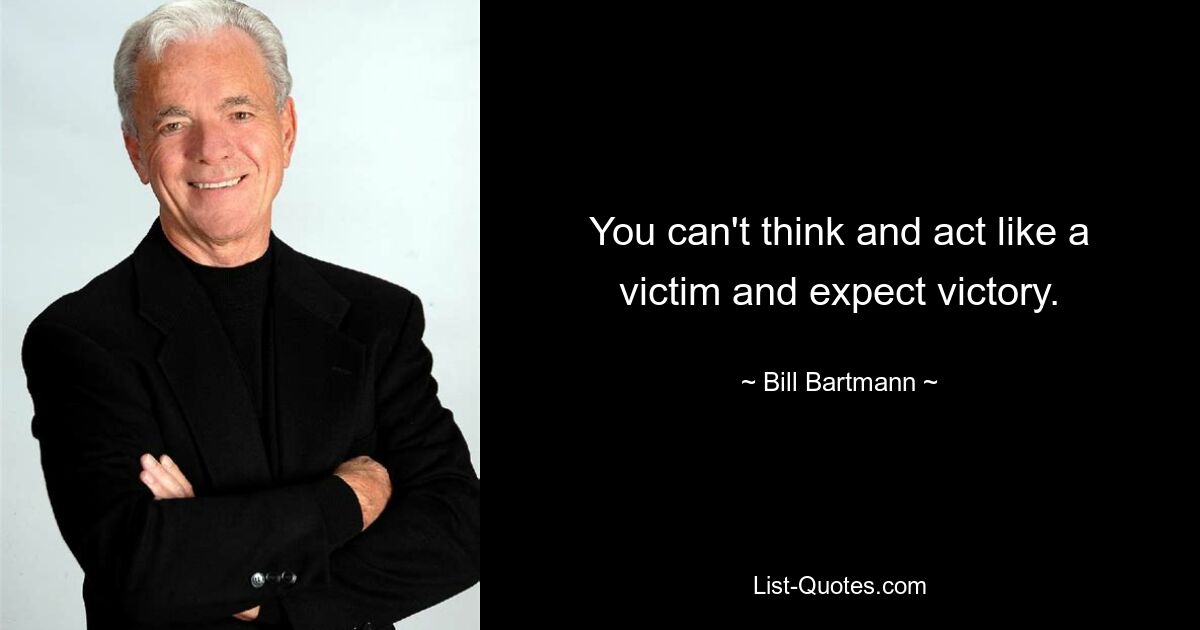 You can't think and act like a victim and expect victory. — © Bill Bartmann